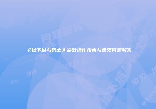 《地下城与勇士》游戏操作指南与常见问题解答