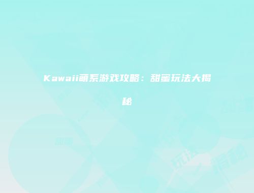 Kawaii萌系游戏攻略：甜蜜玩法大揭秘