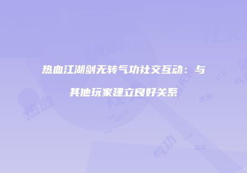 热血江湖剑无转气功社交互动：与其他玩家建立良好关系