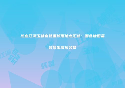 热血江湖玉林套装备掉落地点汇总：哪些地图最容易出高级装备