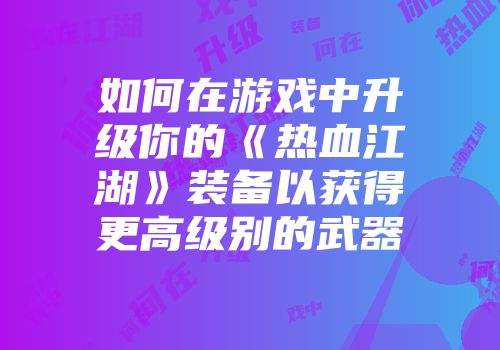 如何在游戏中升级你的《热血江湖》装备以获得更高级别的武器