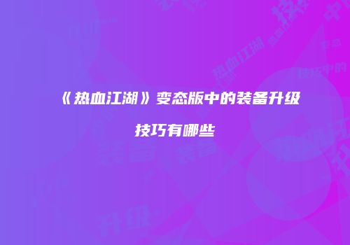 《热血江湖》变态版中的装备升级技巧有哪些