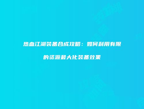 热血江湖装备合成攻略：如何利用有限的资源最大化装备效果