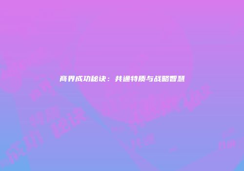 商界成功秘诀:共通特质与战略智慧