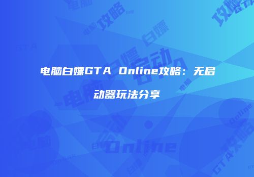 电脑白嫖GTA Online攻略：无启动器玩法分享