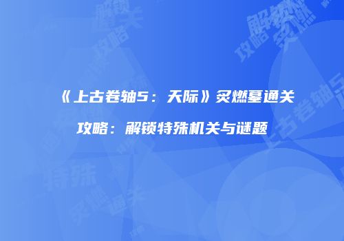 《上古卷轴5：天际》炙燃墓通关攻略：解锁特殊机关与谜题