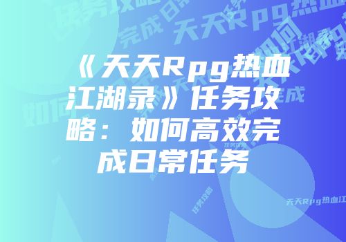 《天天Rpg热血江湖录》任务攻略:如何高效完成日常任务