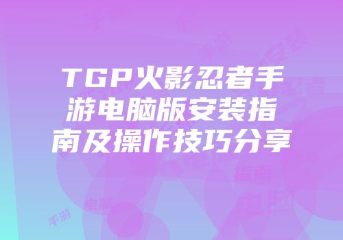 TGP火影忍者手游电脑版安装指南及操作技巧分享
