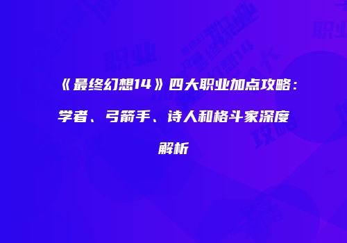 《最终幻想14》四大职业加点攻略：学者、弓箭手、诗人和格斗家深度解析