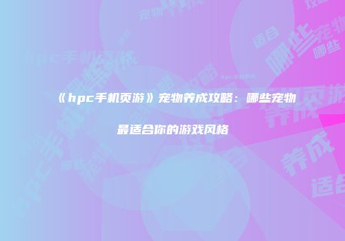 《hpc手机页游》宠物养成攻略：哪些宠物最适合你的游戏风格