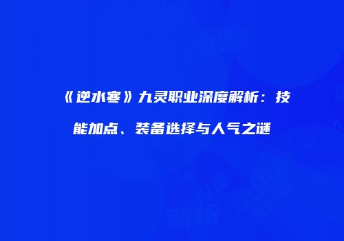 《逆水寒》九灵职业深度解析：技能加点、装备选择与人气之谜
