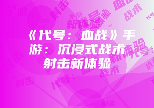《代号：血战》手游：沉浸式战术射击新体验