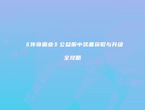 《传奇霸业》公益服中装备获取与升级全攻略