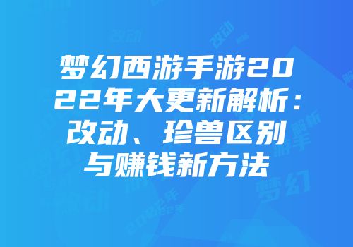 梦幻西游手游2022年大更新解析：改动、珍兽区别与赚钱新方法