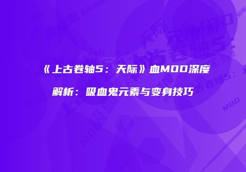 《上古卷轴5：天际》血MOD深度解析：吸血鬼元素与变身技巧