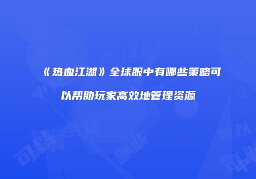 《热血江湖》全球服中有哪些策略可以帮助玩家高效地管理资源