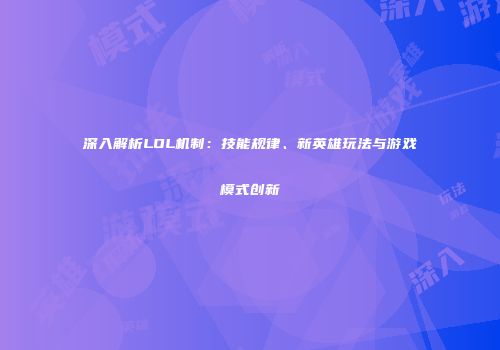 深入解析LOL机制：技能规律、新英雄玩法与游戏模式创新