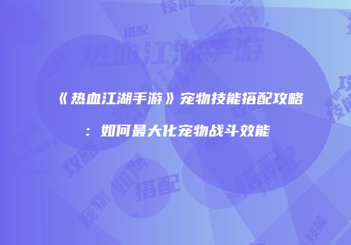 《热血江湖手游》宠物技能搭配攻略：如何最大化宠物战斗效能