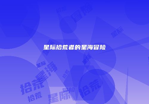 星际拾荒者的星海冒险