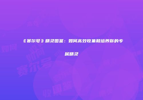 《赛尔号》精灵图鉴：如何高效收集和培养你的专属精灵