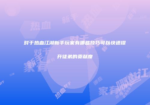 对于热血江湖新手玩家有哪些技巧可以快速提升徒弟的贡献度