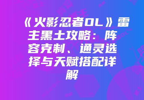 《火影忍者OL》雷主黑土攻略：阵容克制、通灵选择与天赋搭配详解