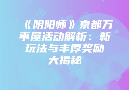 《阴阳师》京都万事屋活动解析：新玩法与丰厚奖励大揭秘