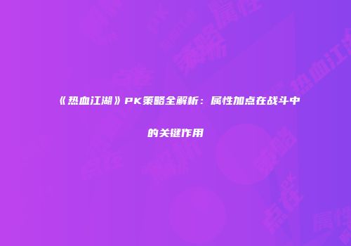 《热血江湖》PK策略全解析：属性加点在战斗中的关键作用