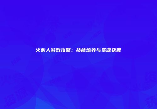 火柴人游戏攻略：技能培养与资源获取