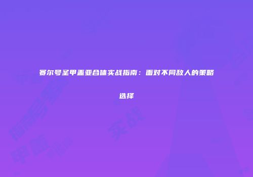 赛尔号圣甲盖亚合体实战指南：面对不同敌人的策略选择