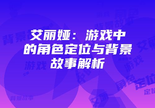 艾丽娅：游戏中的角色定位与背景故事解析