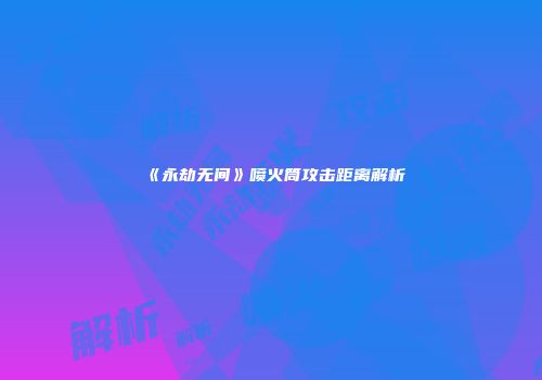 《永劫无间》喷火筒攻击距离解析
