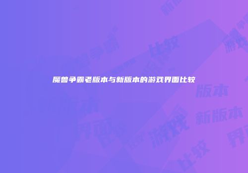 魔兽争霸老版本与新版本的游戏界面比较