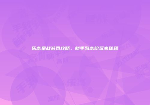 乐高星战游戏攻略：新手到高阶玩家秘籍