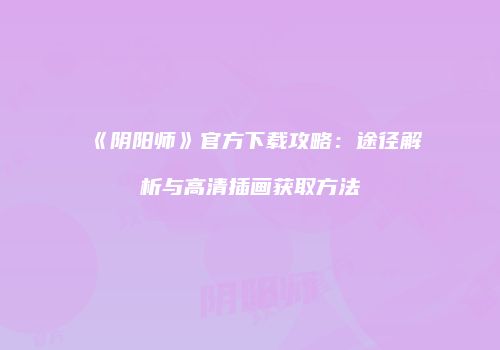 《阴阳师》官方下载攻略：途径解析与高清插画获取方法