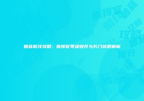 碧蓝航线攻略：指挥官等级提升与长门旗舰解析