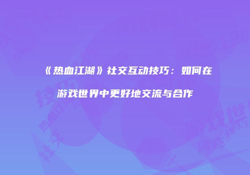 《热血江湖》社交互动技巧：如何在游戏世界中更好地交流与合作