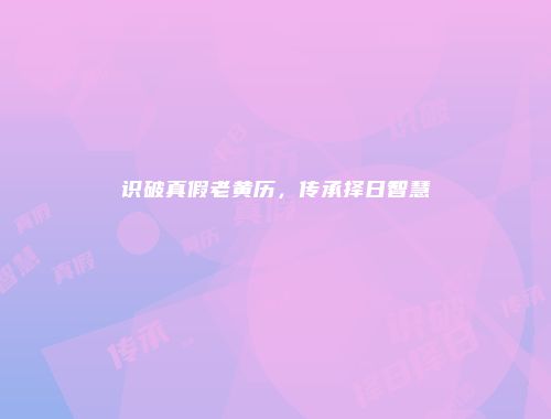 识破真假老黄历，传承择日智慧