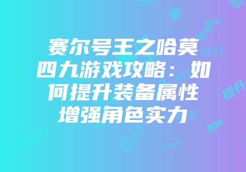 赛尔号王之哈莫四九游戏攻略：如何提升装备属性增强角色实力