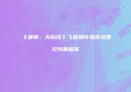 《都市：天际线》飞艇操作指南及常见问题解答