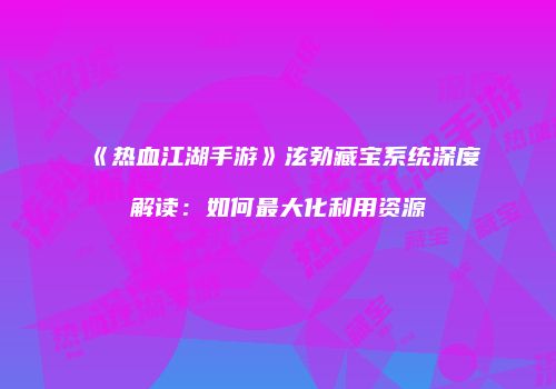 《热血江湖手游》泫勃藏宝系统深度解读：如何最大化利用资源