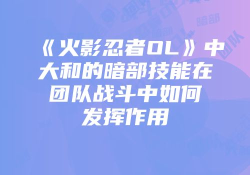 《火影忍者OL》中大和的暗部技能在团队战斗中如何发挥作用