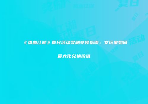 《热血江湖》夏日活动奖励兑换指南：女玩家如何最大化兑换价值