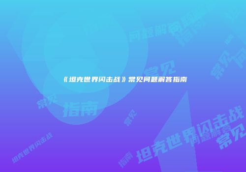 《坦克世界闪击战》常见问题解答指南