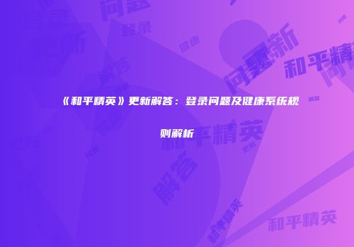 《和平精英》更新解答：登录问题及健康系统规则解析