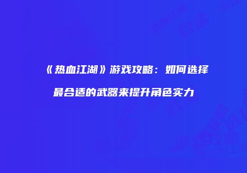 《热血江湖》游戏攻略：如何选择最合适的武器来提升角色实力