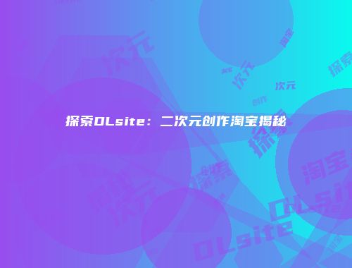 探索DLsite：二次元创作淘宝揭秘