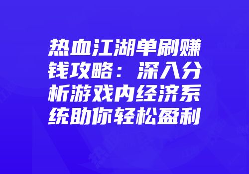 热血江湖单刷赚钱攻略：深入分析游戏内经济系统助你轻松盈利