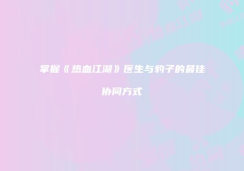 掌握《热血江湖》医生与豹子的最佳协同方式
