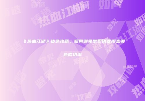 《热血江湖》铸造攻略：如何避免常见错误提高锻造成功率